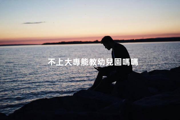 不上大專能教幼兒園嗎嗎